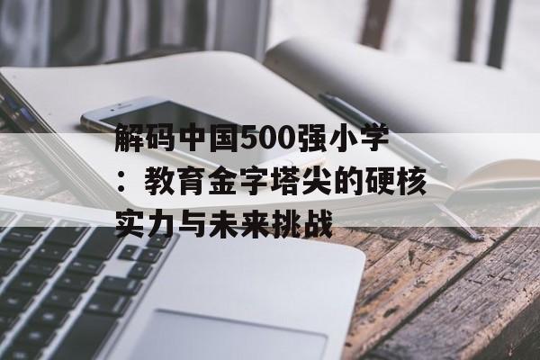 解码中国500强小学：教育金字塔尖的硬核实力与未来挑战-第1张图片-