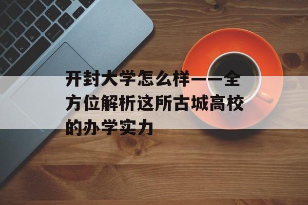 开封大学怎么样——全方位解析这所古城高校的办学实力-第1张图片-