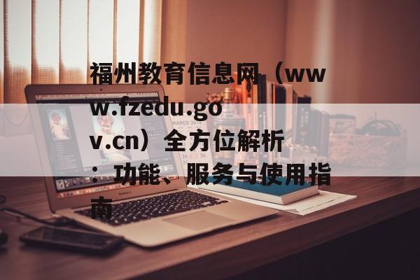 福州教育信息网（www.fzedu.gov.cn）全方位解析：功能、服务与使用指南-第1张图片-