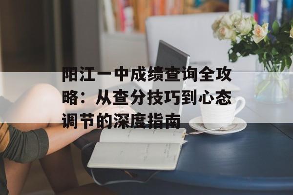 阳江一中成绩查询全攻略：从查分技巧到心态调节的深度指南-第1张图片-