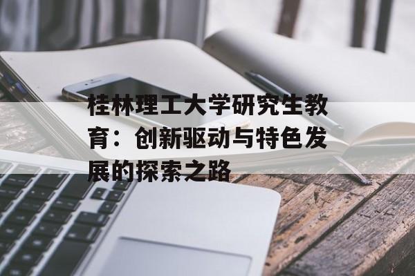 桂林理工大学研究生教育：创新驱动与特色发展的探索之路-第1张图片-