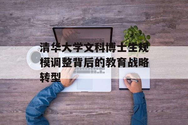 清华大学文科博士生规模调整背后的教育战略转型-第1张图片-