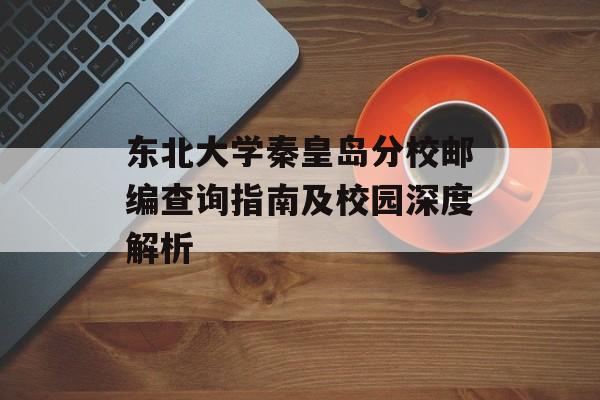 东北大学秦皇岛分校邮编查询指南及校园深度解析-第1张图片-