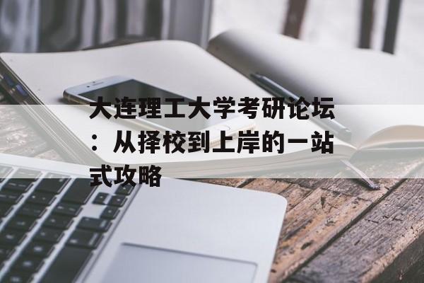 大连理工大学考研论坛:从择校到上岸的一站式攻略-第1张图片- 大连理工大学考研论坛:从择校到上岸的一站式攻略-第1张图片-