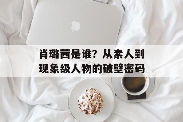 肖璐茜是谁?从素人到现象级人物的破壁密码-第1张图片- 肖璐茜是谁?从素人到现象级人物的破壁密码-第1张图片-