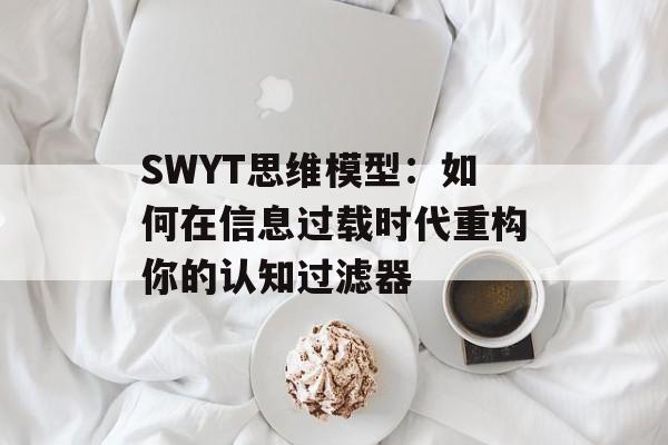 SWYT思维模型:如何在信息过载时代重构你的认知过滤器-第1张图片- SWYT思维模型:如何在信息过载时代重构你的认知过滤器-第1张图片-