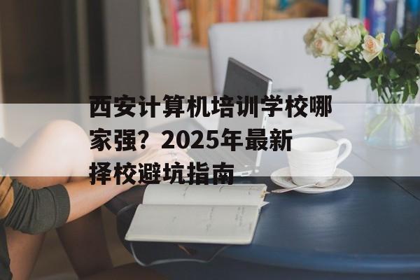 西安计算机培训学校哪家强？2025年最新择校避坑指南-第1张图片-