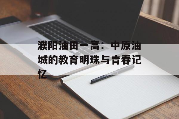 濮阳油田一高：中原油城的教育明珠与青春记忆-第1张图片-