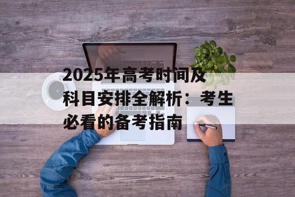 2025年高考时间及科目安排全解析：考生必看的备考指南-第1张图片-
