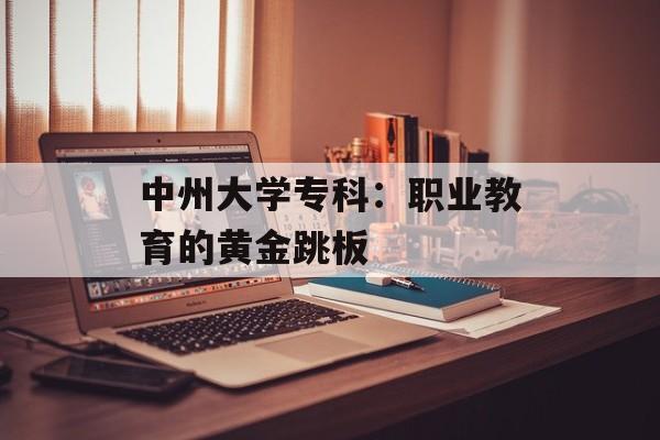 中州大学专科：职业教育的黄金跳板-第1张图片-