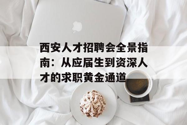 西安人才招聘会全景指南:从应届生到资深人才的求职黄金通道-第1张图片- 西安人才招聘会全景指南:从应届生到资深人才的求职黄金通道-第1张图片-