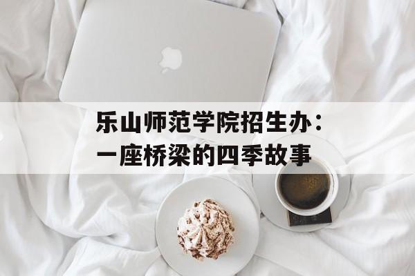 乐山师范学院招生办：一座桥梁的四季故事-第1张图片-