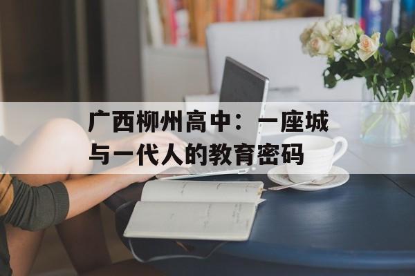 广西柳州高中:一座城与一代人的教育密码-第1张图片- 广西柳州高中:一座城与一代人的教育密码-第1张图片-
