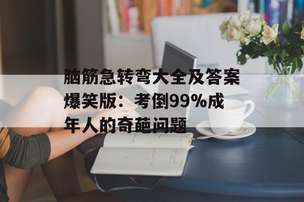 脑筋急转弯大全及答案爆笑版：考倒99%成年人的奇葩问题-第1张图片-