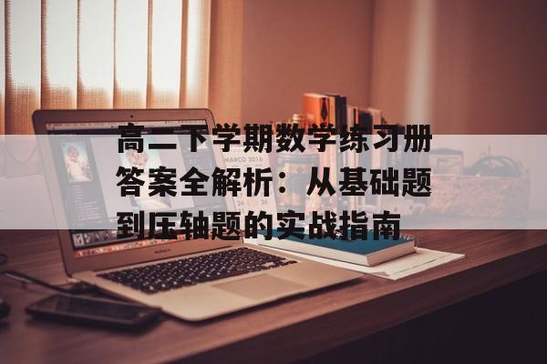 高二下学期数学练习册答案全解析:从基础题到压轴题的实战指南-第1张图片- 高二下学期数学练习册答案全解析:从基础题到压轴题的实战指南-第1张图片-