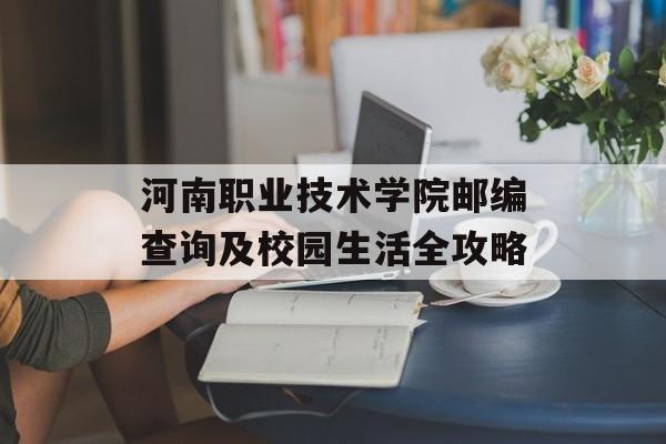 河南职业技术学院邮编查询及校园生活全攻略-第1张图片-