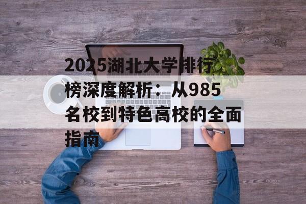 2025湖北大学排行榜深度解析：从985名校到特色高校的全面指南-第1张图片-