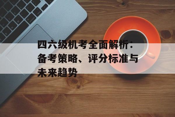 四六级机考全面解析：备考策略、评分标准与未来趋势-第1张图片-