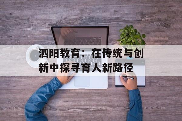 泗阳教育：在传统与创新中探寻育人新路径-第1张图片-