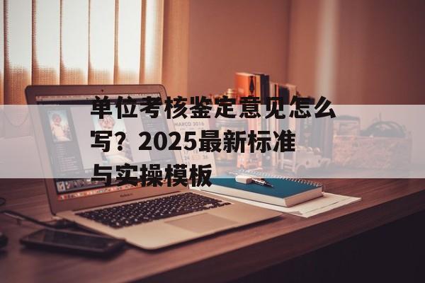 单位考核鉴定意见怎么写?2025最新标准与实操模板-第1张图片- 单位考核鉴定意见怎么写?2025最新标准与实操模板-第1张图片-