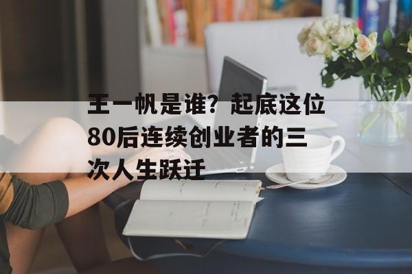 王一帆是谁？起底这位80后连续创业者的三次人生跃迁-第1张图片-