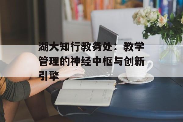 湖大知行教务处:教学管理的神经中枢与创新引擎-第1张图片- 湖大知行教务处:教学管理的神经中枢与创新引擎-第1张图片-