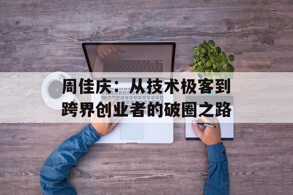 周佳庆:从技术极客到跨界创业者的破圈之路-第1张图片- 周佳庆:从技术极客到跨界创业者的破圈之路-第1张图片-