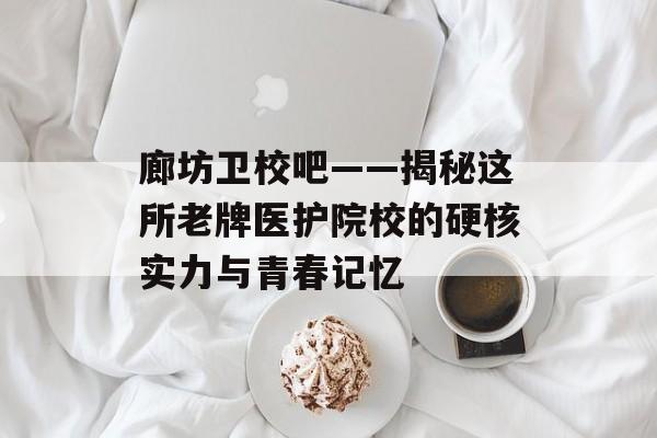 廊坊卫校吧——揭秘这所老牌医护院校的硬核实力与青春记忆-第1张图片-