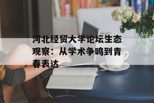 河北经贸大学论坛生态观察：从学术争鸣到青春表达-第1张图片-
