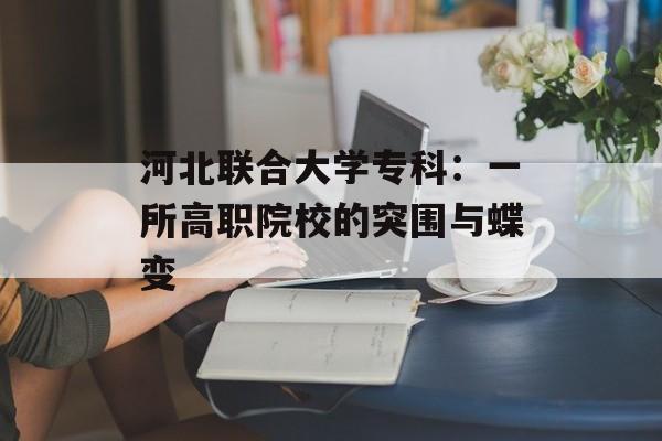 河北联合大学专科：一所高职院校的突围与蝶变-第1张图片-