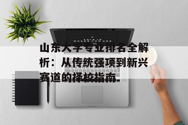 山东大学专业排名全解析:从传统强项到新兴赛道的择校指南-第1张图片- 山东大学专业排名全解析:从传统强项到新兴赛道的择校指南-第1张图片-