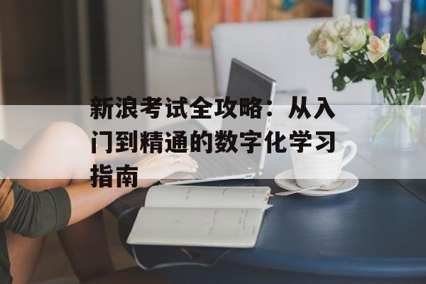 新浪考试全攻略：从入门到精通的数字化学习指南-第1张图片-