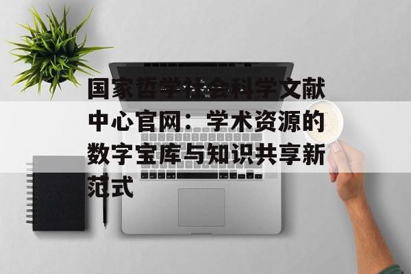 国家哲学社会科学文献中心官网：学术资源的数字宝库与知识共享新范式-第1张图片-