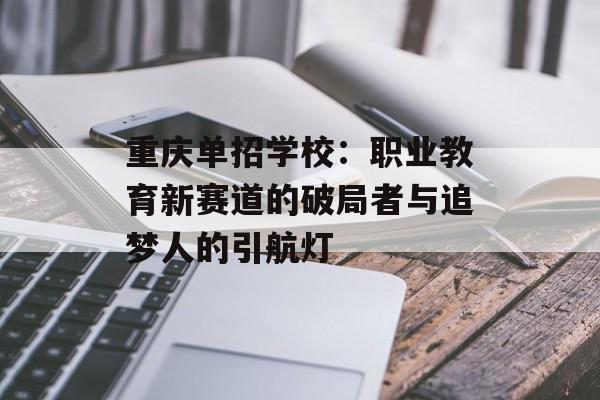 重庆单招学校：职业教育新赛道的破局者与追梦人的引航灯-第1张图片-