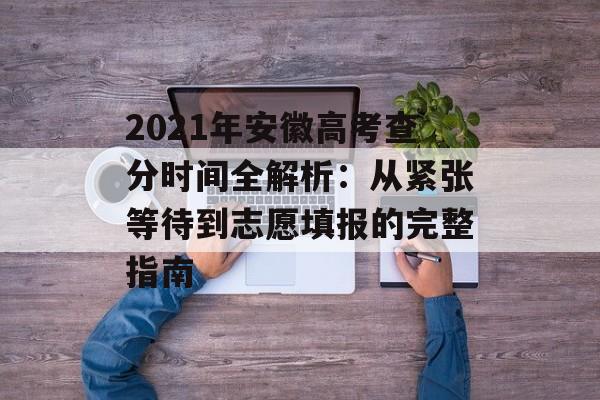 2021年安徽高考查分时间全解析:从紧张等待到志愿填报的完整指南-第1张图片- 2021年安徽高考查分时间全解析:从紧张等待到志愿填报的完整指南-第1张图片-