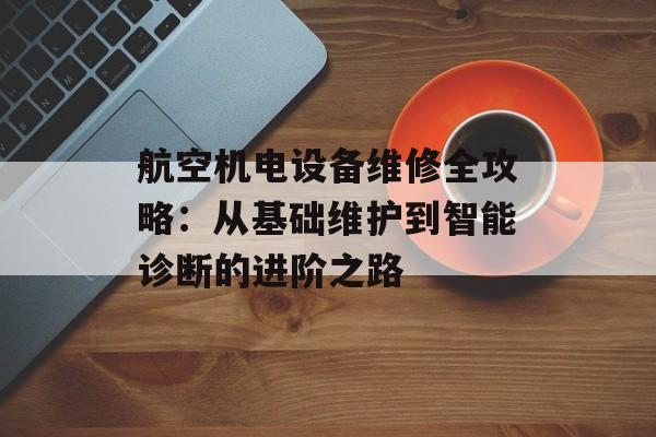 航空机电设备维修全攻略:从基础维护到智能诊断的进阶之路-第1张图片- 航空机电设备维修全攻略:从基础维护到智能诊断的进阶之路-第1张图片-