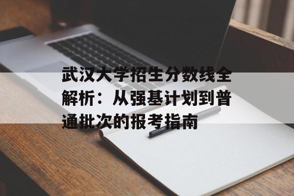 武汉大学招生分数线全解析：从强基计划到普通批次的报考指南-第1张图片-
