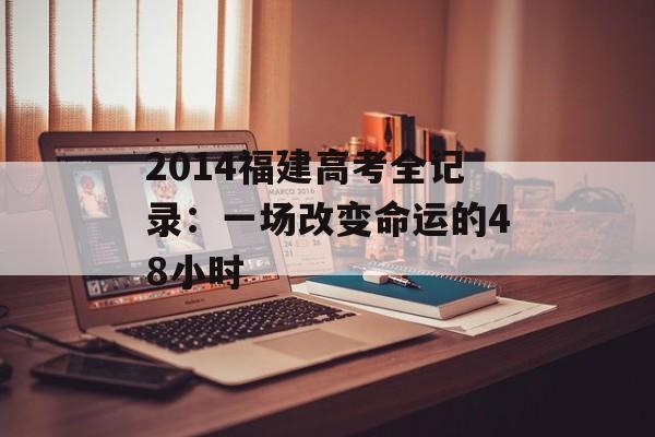 2014福建高考全记录：一场改变命运的48小时-第1张图片-