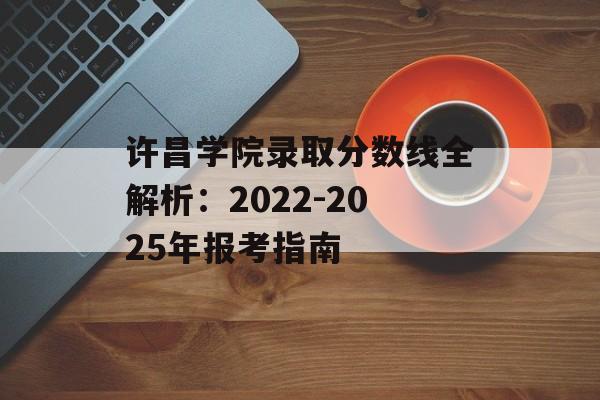 许昌学院录取分数线全解析：2022-2025年报考指南-第1张图片-