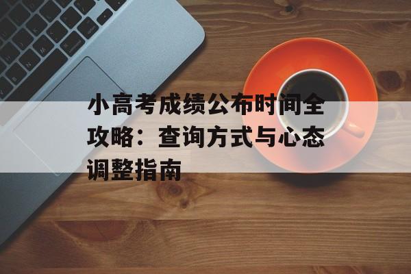 小高考成绩公布时间全攻略：查询方式与心态调整指南-第1张图片-