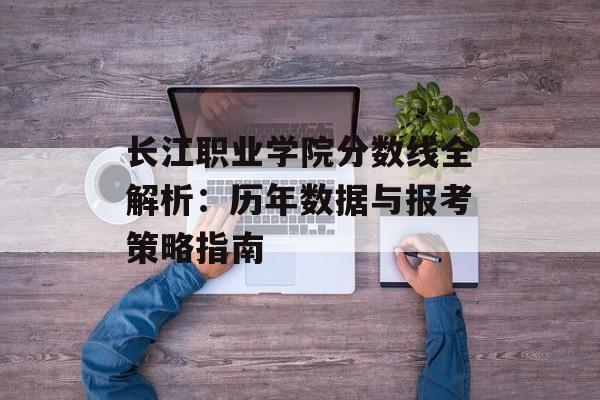 长江职业学院分数线全解析:历年数据与报考策略指南-第1张图片- 长江职业学院分数线全解析:历年数据与报考策略指南-第1张图片-