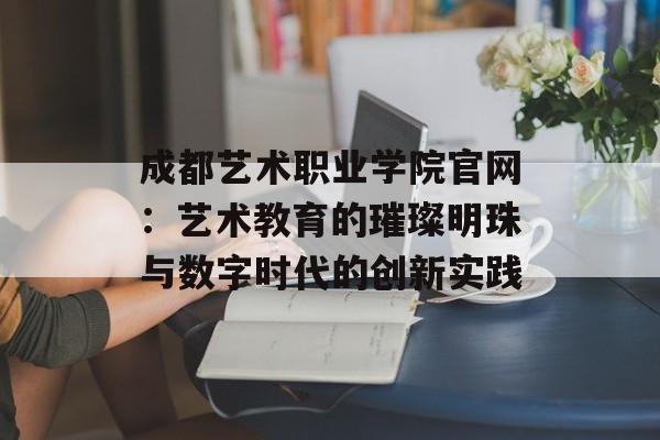 成都艺术职业学院官网：艺术教育的璀璨明珠与数字时代的创新实践-第1张图片-