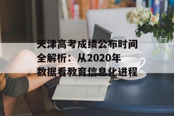 天津高考成绩公布时间全解析:从2020年数据看教育信息化进程-第1张图片- 天津高考成绩公布时间全解析:从2020年数据看教育信息化进程-第1张图片-