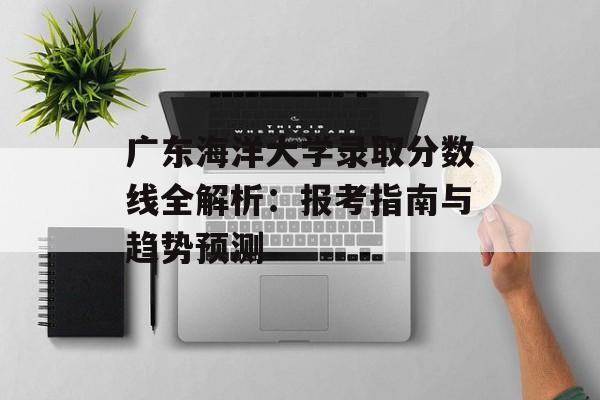 广东海洋大学录取分数线全解析：报考指南与趋势预测-第1张图片-