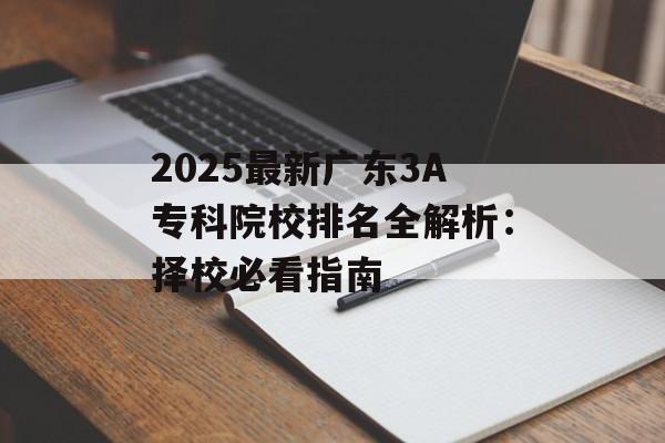 2025最新广东3A专科院校排名全解析：择校必看指南-第1张图片-