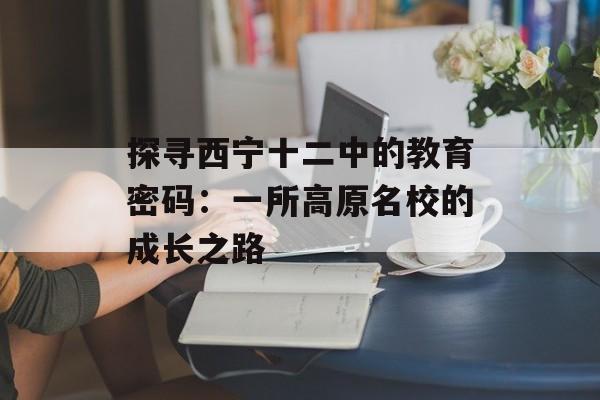 探寻西宁十二中的教育密码：一所高原名校的成长之路-第1张图片-