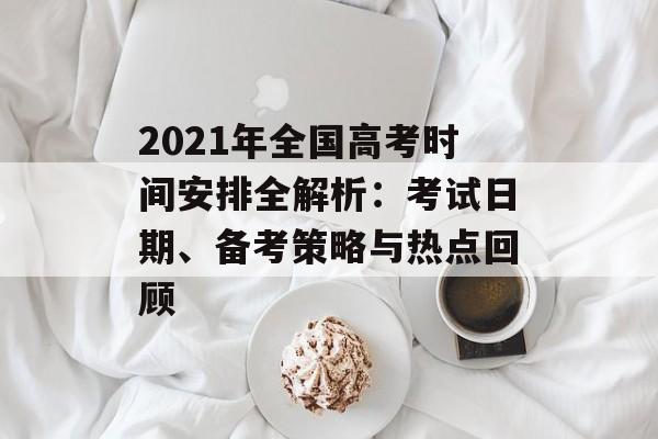 2021年全国高考时间安排全解析：考试日期、备考策略与热点回顾-第1张图片-