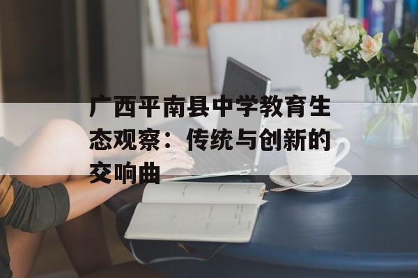 广西平南县中学教育生态观察：传统与创新的交响曲-第1张图片-