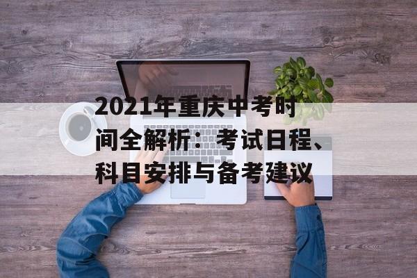 2021年重庆中考时间全解析：考试日程、科目安排与备考建议-第1张图片-