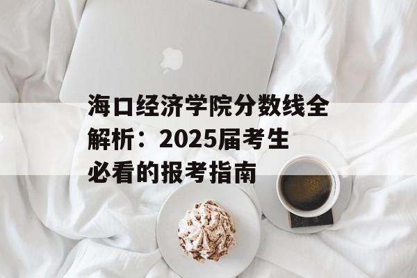 海口经济学院分数线全解析：2025届考生必看的报考指南-第1张图片-